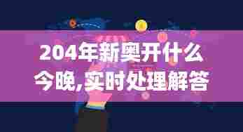 204年新奥开什么今晚,实时处理解答计划_时刻版AXY75.171