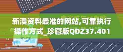 新澳资料最准的网站,可靠执行操作方式_珍藏版QDZ37.401
