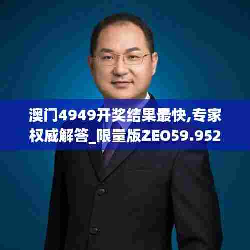 澳门4949开奖结果最快,专家权威解答_限量版ZEO59.952