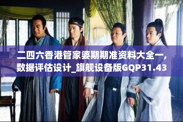 二四六香港管家婆期期准资料大全一,数据评估设计_旗舰设备版GQP31.437