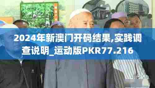 2024年新澳门开码结果,实践调查说明_运动版PKR77.216