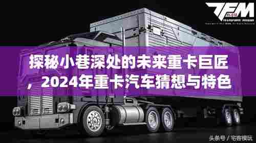 探秘小巷深处的未来重卡巨匠,揭秘重卡汽车猜想与特色小店之旅的展望(2024)