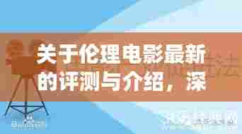 伦理电影深度评测与介绍，特性、体验、竞品对比及用户群体分析全解析