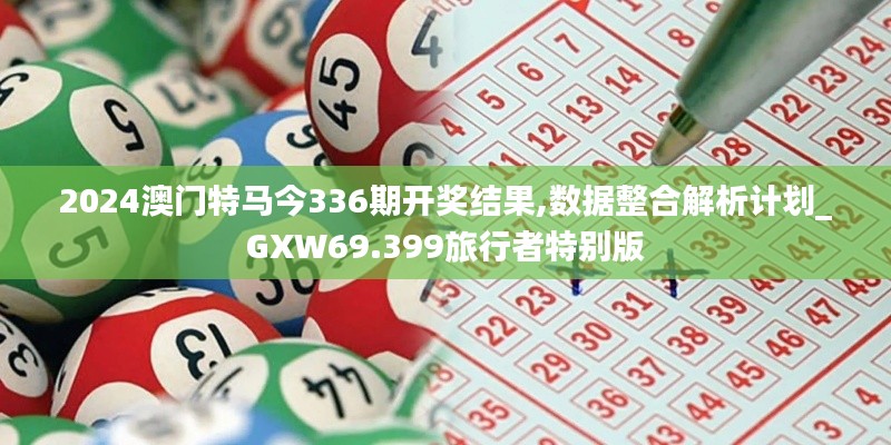 2024澳门特马今336期开奖结果,数据整合解析计划_GXW69.399旅行者特别版