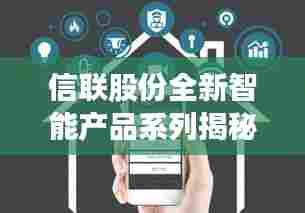 信联股份全新智能产品系列引领科技重塑生活,体验未来智能新纪元