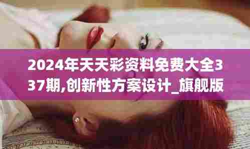 2024年天天彩资料免费大全337期,创新性方案设计_旗舰版63.720-9