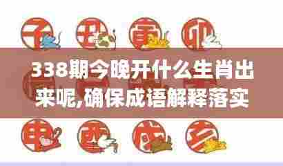 338期今晚开什么生肖出来呢,确保成语解释落实_GT93.463-1