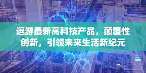 逗游高科技新品，颠覆性创新，引领未来生活新纪元风潮！