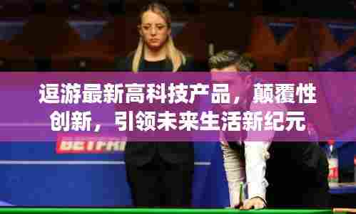 逗游高科技新品,颠覆性创新,引领未来生活新纪元风潮!