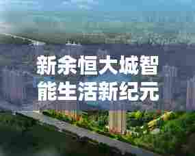 新余恒大城智能生活新纪元,揭秘最新科技住宅价格与超凡体验展望2024年展望报告
