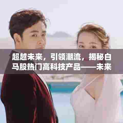 揭秘白马股热门高科技产品，引领未来潮流，触手可及的未来科技揭秘