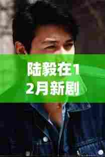 陆毅12月新剧演技深度与观众热议焦点解析