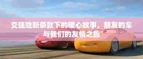 交强险新条款背后的暖心故事,友情之旅与车辆的情感羁绊