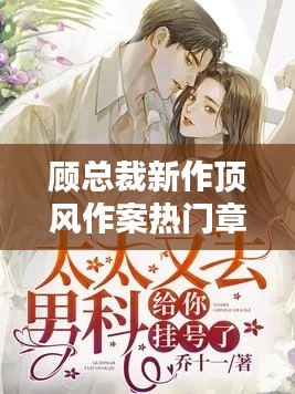 顾总裁新作深度测评与热门章节介绍,顶风作案的探讨与解读