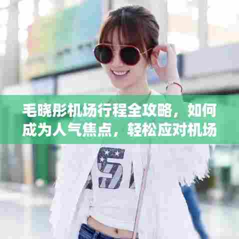 毛晓彤机场行程攻略,成为人气焦点必备指南,轻松应对机场热门事件挑战