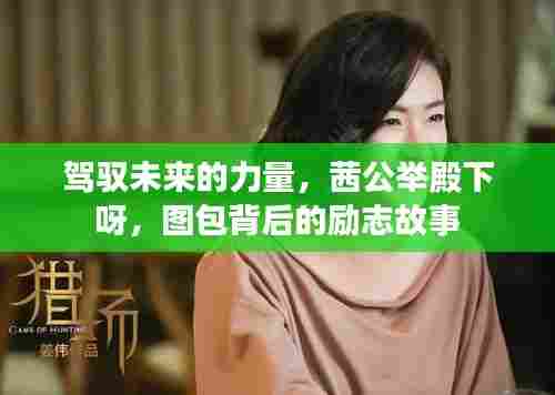 茜公举殿下背后的励志故事,驾驭未来的力量与图包背后的故事