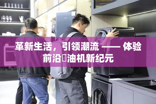 革新生活,引领潮流,前沿焗油机新纪元体验