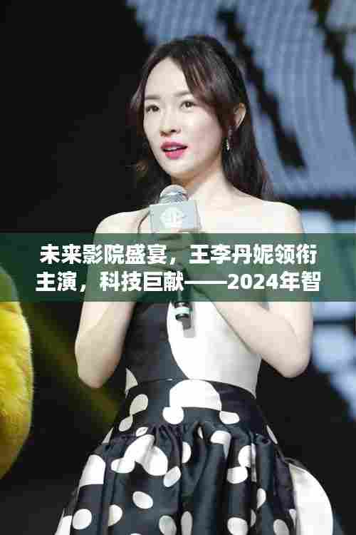 未来影院盛宴，王李丹妮领衔的科技巨献，开启智能观影新纪元
