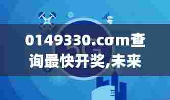 0149330.cσm查询最快开奖,未来解答解释定义_开发版18.285
