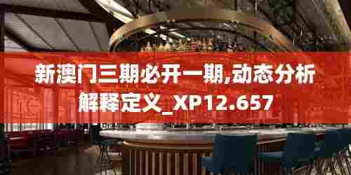 新澳门三期必开一期,动态分析解释定义_XP12.657
