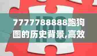 7777788888跑狗图的历史背景,高效设计策略_旗舰款9.990