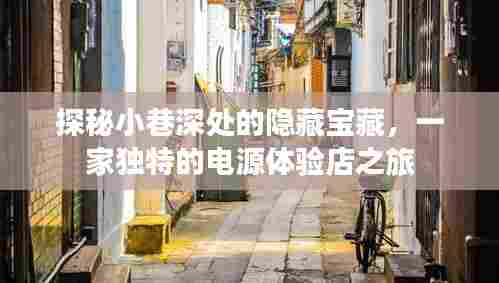 探秘小巷深处的独特电源体验店,隐藏宝藏之旅