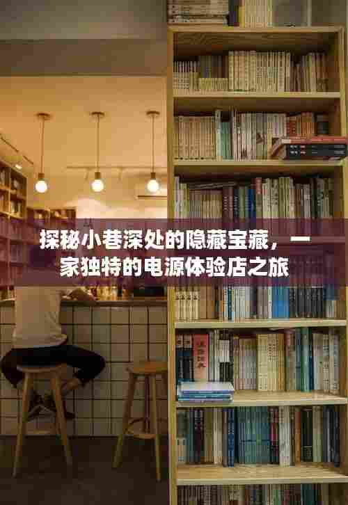 探秘小巷深处的独特电源体验店,隐藏宝藏之旅