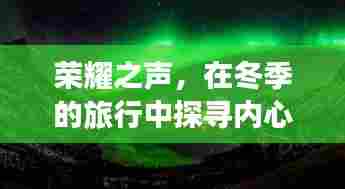冬季旅行之旅,荣耀之声探寻内心宁静与自然魔法