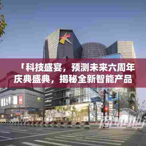 科技盛宴,未来六周年庆典盛典,智能产品引领潮流实时排行新纪元揭秘