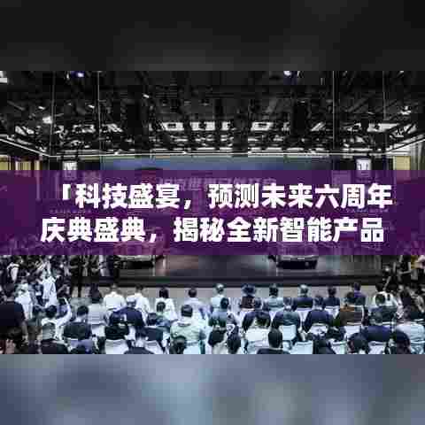 科技盛宴,未来六周年庆典盛典,智能产品引领潮流实时排行新纪元揭秘