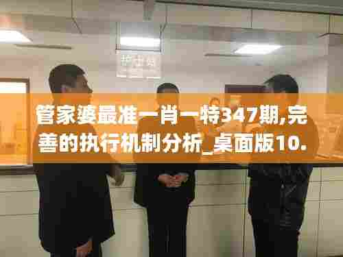 管家婆最准一肖一特347期,完善的执行机制分析_桌面版10.665