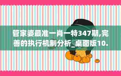 管家婆最准一肖一特347期,完善的执行机制分析_桌面版10.665