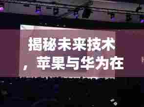 揭秘未来技术,苹果与华为实时定位深度合作的未来展望(2024年展望)