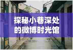 探秘小巷深处的微博时光馆,揭秘微博养号新风尚与预测未来趋势
