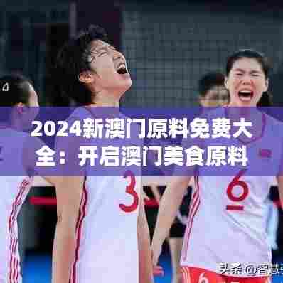 2024新澳门原料免费大全:开启澳门美食原料的免费之旅