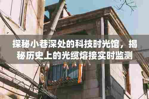 科技时光馆揭秘之旅，光缆熔接实时监测的历史探秘