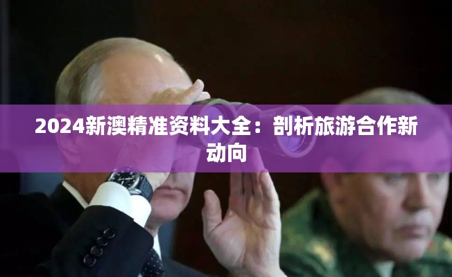 2024新澳精准资料大全:剖析旅游合作新动向