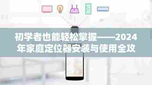 初学者指南，2024年家庭定位器安装与使用全攻略