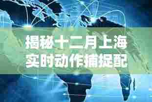 揭秘上海十二月实时动作捕捉配置,科技与行业应用的融合典范