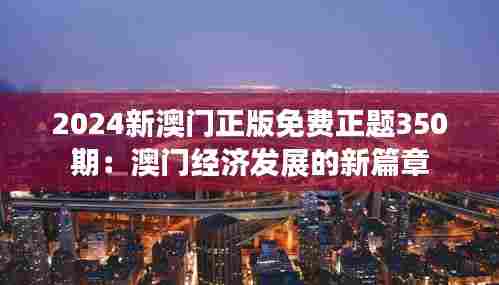 2024新澳门正版免费正题350期:澳门经济发展的新篇章