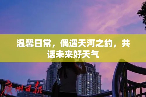温馨日常与天河之约,共话美好未来天气