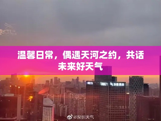 温馨日常与天河之约,共话美好未来天气