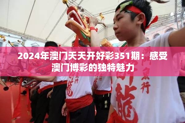 2024年澳门天天开好彩351期:感受澳门博彩的独特魅力