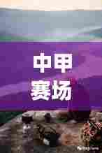 中甲赛场与心灵之旅,探寻自然美景,感受宁静的力量与旅行魔法