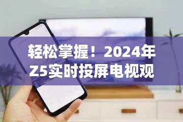 轻松掌握!Z5实时投屏电视观看指南,2024年必备指南📺