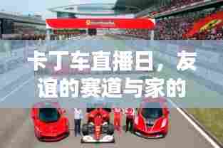 卡丁车直播日,友谊赛道与家的温馨之旅