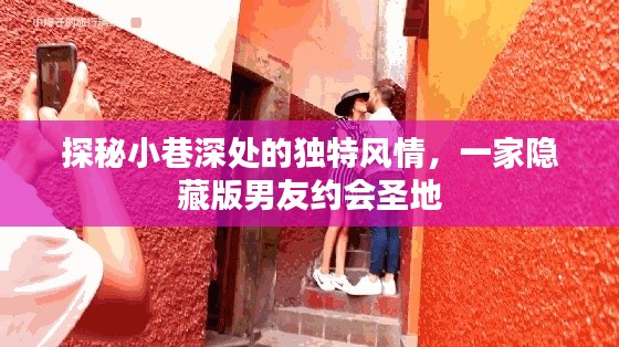 探秘小巷深处的独特风情,隐秘男友约会好去处