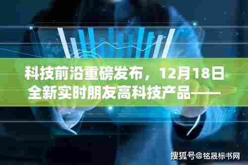 科技前沿重磅发布,全新实时朋友高科技产品重塑社交体验,引领智能生活新纪元