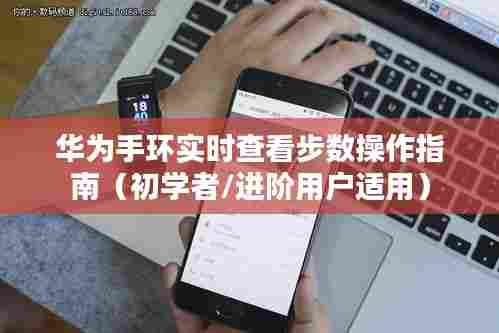 华为手环实时查看步数操作指南，适合初学者与进阶用户