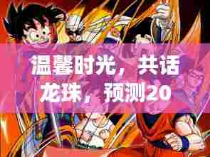 温馨时光共话龙珠,预测2024年七龙珠人气排行趣事